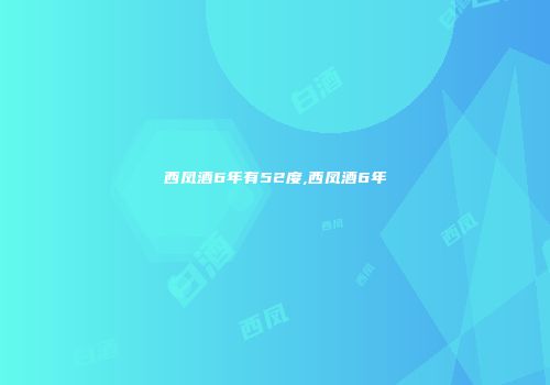 西凤酒6年有52度,西凤酒6年