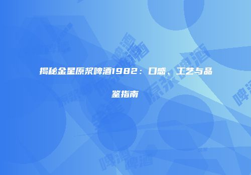 揭秘金星原浆啤酒1982：口感、工艺与品鉴指南