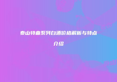泰山特曲系列白酒价格解析与特点介绍