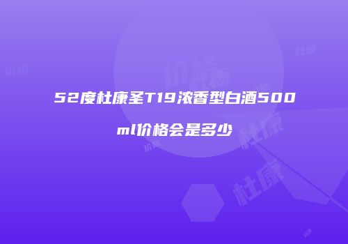 52度杜康圣T19浓香型白酒500ml价格会是多少