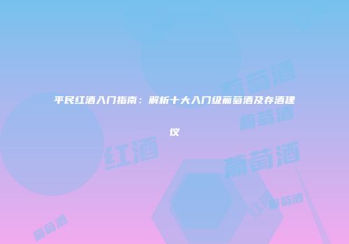 平民红酒入门指南：解析十大入门级葡萄酒及存酒建议