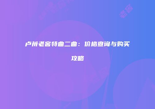 卢卅老窖特曲二曲：价格查询与购买攻略