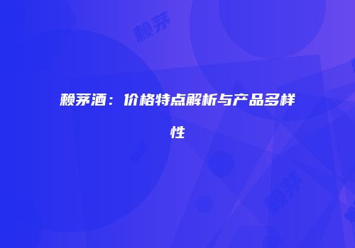赖茅酒：价格特点解析与产品多样性