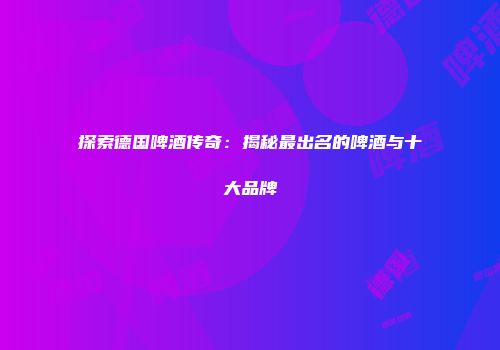 探索德国啤酒传奇：揭秘最出名的啤酒与十大品牌