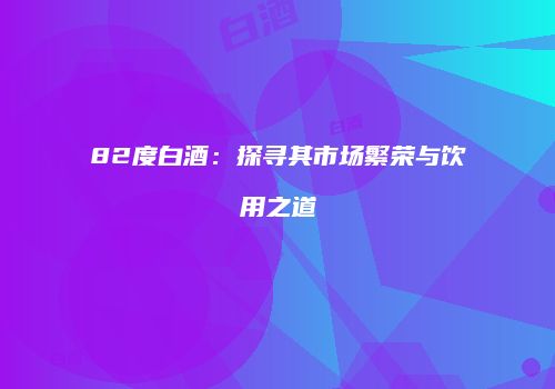 82度白酒：探寻其市场繁荣与饮用之道