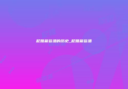 尼雅葡萄酒的历史_尼雅葡萄酒