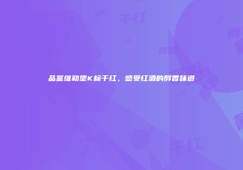 品鉴维勒堡K标干红，感受红酒的醇香味道
