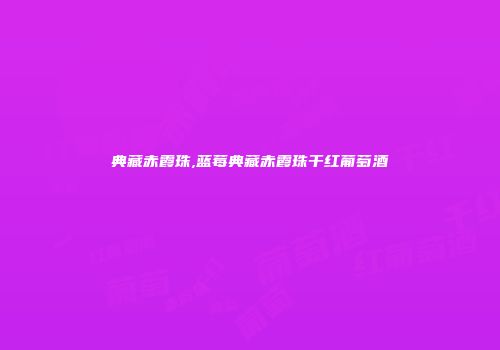 典藏赤霞珠,蓝莓典藏赤霞珠干红葡萄酒