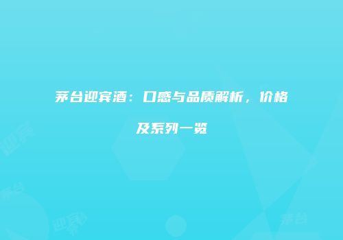 茅台迎宾酒：口感与品质解析，价格及系列一览