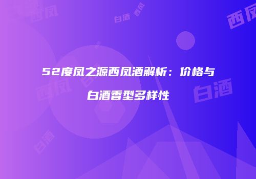 52度凤之源西凤酒解析：价格与白酒香型多样性