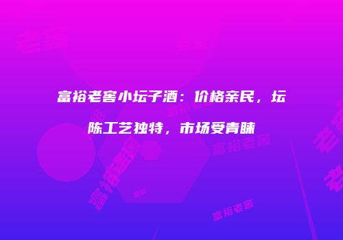 富裕老窖小坛子酒：价格亲民，坛陈工艺独特，市场受青睐