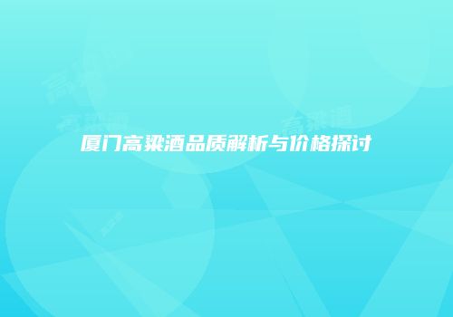 厦门高粱酒品质解析与价格探讨