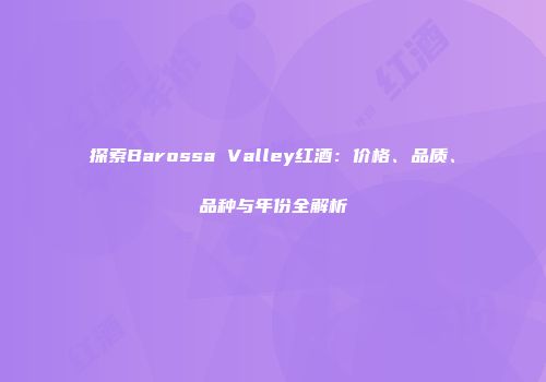 探索Barossa Valley红酒：价格、品质、品种与年份全解析
