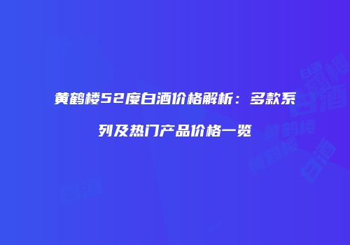 黄鹤楼52度白酒价格解析：多款系列及热门产品价格一览