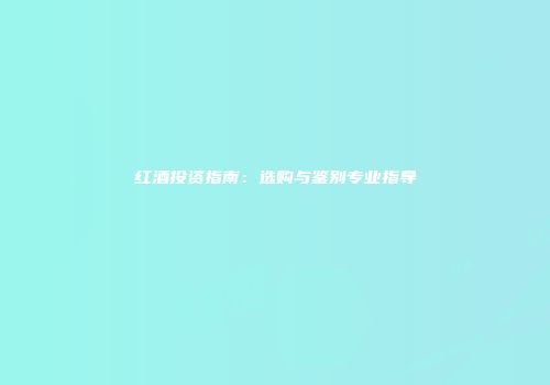 红酒投资指南：选购与鉴别专业指导