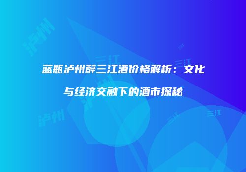 蓝瓶泸州醉三江酒价格解析：文化与经济交融下的酒市探秘