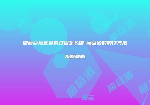 做葡萄酒全部的过程怎么做-葡萄酒的制作方法步骤图解