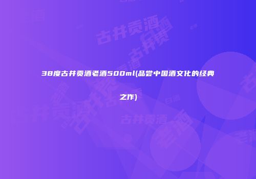 38度古井贡酒老酒500ml(品尝中国酒文化的经典之作)