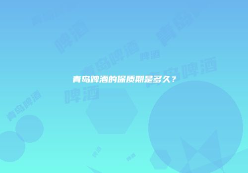 青岛啤酒的保质期是多久？
