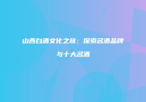 山西白酒文化之旅：探索名酒品牌与十大名酒