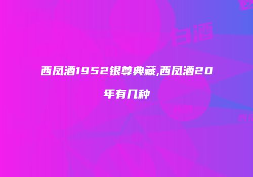 西凤酒1952银尊典藏,西凤酒20年有几种