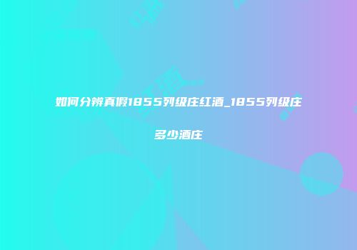 如何分辨真假1855列级庄红酒_1855列级庄多少酒庄