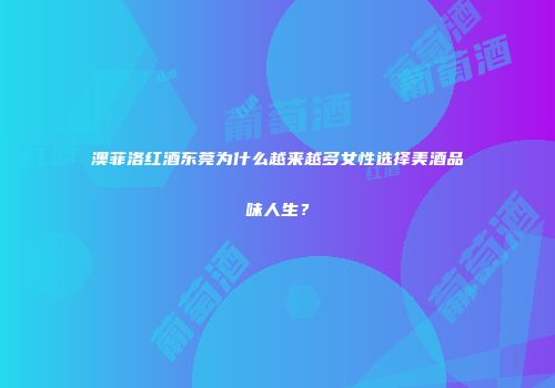 澳菲洛红酒东莞为什么越来越多女性选择美酒品味人生？