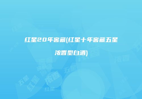 红星20年窖藏(红星十年窖藏五星浓香型白酒)