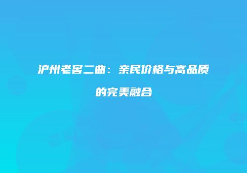 沪州老窖二曲：亲民价格与高品质的完美融合
