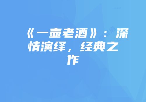 《一壶老酒》：深情演绎，经典之作