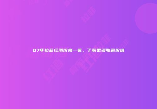 07年拉菲红酒价格一览，了解更多收藏价值