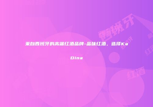 来自西班牙的高端红酒品牌-品味红酒，选择KaDina
