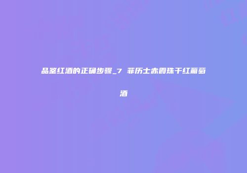 品鉴红酒的正确步骤_7 菲历士赤霞珠干红葡萄酒