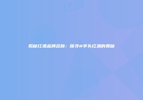 揭秘红酒品牌名称：探寻R字头红酒的奥秘