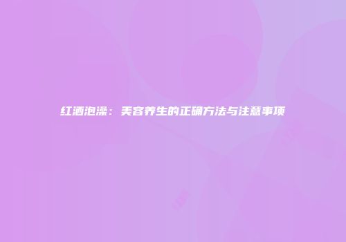 红酒泡澡：美容养生的正确方法与注意事项