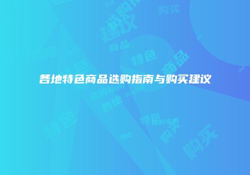 各地特色商品选购指南与购买建议