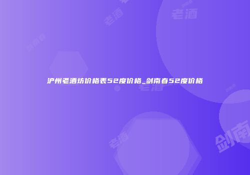 沪州老酒坊价格表52度价格_剑南春52度价格