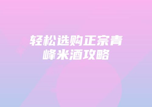 轻松选购正宗青峰米酒攻略