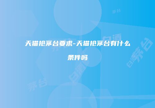 天猫抢茅台要求-天猫抢茅台有什么条件吗