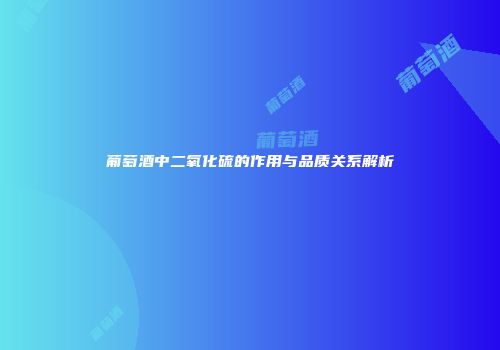 葡萄酒中二氧化硫的作用与品质关系解析