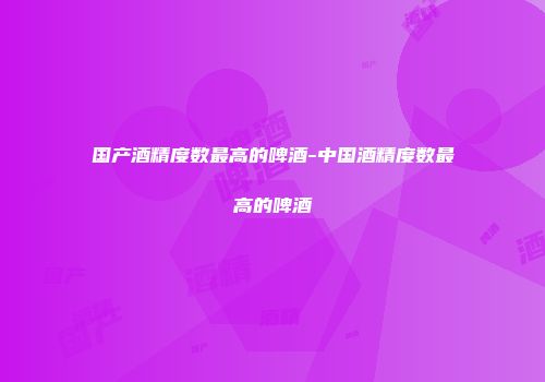国产酒精度数最高的啤酒-中国酒精度数最高的啤酒