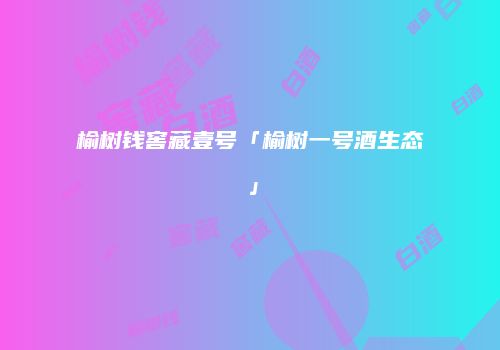 榆树钱窖藏壹号「榆树一号酒生态」
