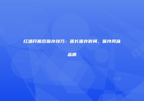 红酒开瓶后保存技巧：延长保存时间，保持风味品质