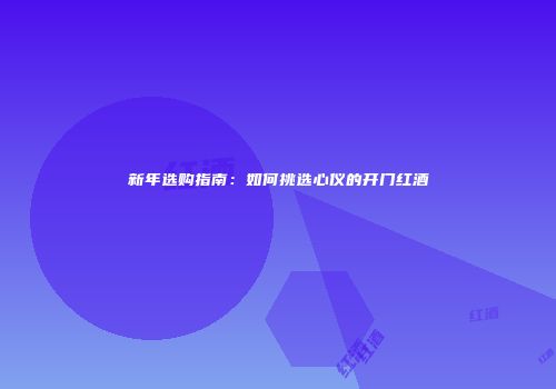 新年选购指南：如何挑选心仪的开门红酒