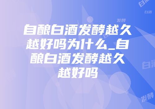 自酿白酒发酵越久越好吗为什么_自酿白酒发酵越久越好吗