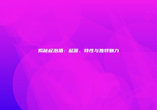 揭秘起泡酒：起源、特性与独特魅力