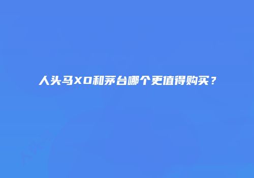 人头马XO和茅台哪个更值得购买？
