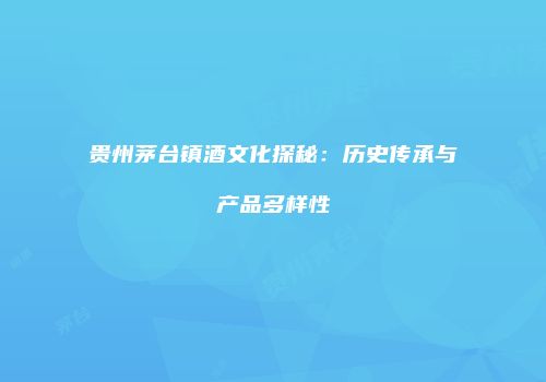 贵州茅台镇酒文化探秘：历史传承与产品多样性