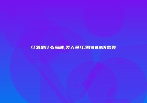 红酒是什么品牌,美人鱼红酒1983价格表