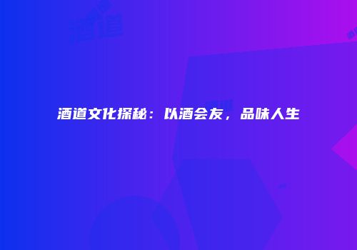 酒道文化探秘：以酒会友，品味人生
